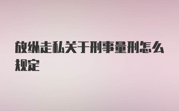 放纵走私关于刑事量刑怎么规定