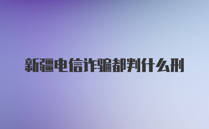 新疆电信诈骗都判什么刑