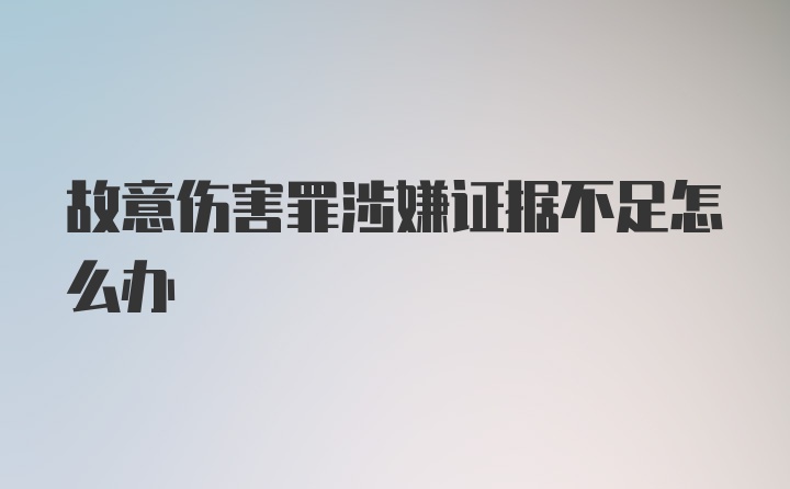 故意伤害罪涉嫌证据不足怎么办