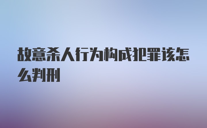 故意杀人行为构成犯罪该怎么判刑