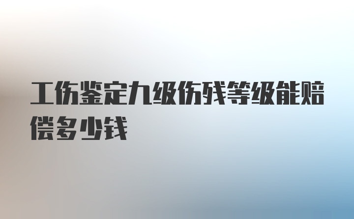 工伤鉴定九级伤残等级能赔偿多少钱