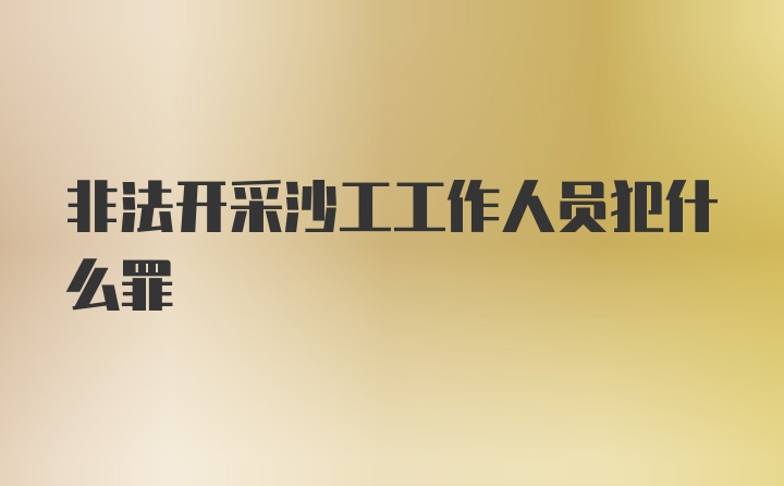 非法开采沙工工作人员犯什么罪