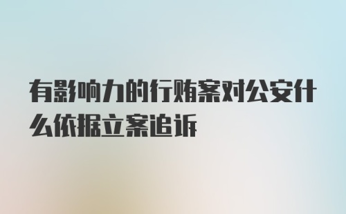 有影响力的行贿案对公安什么依据立案追诉