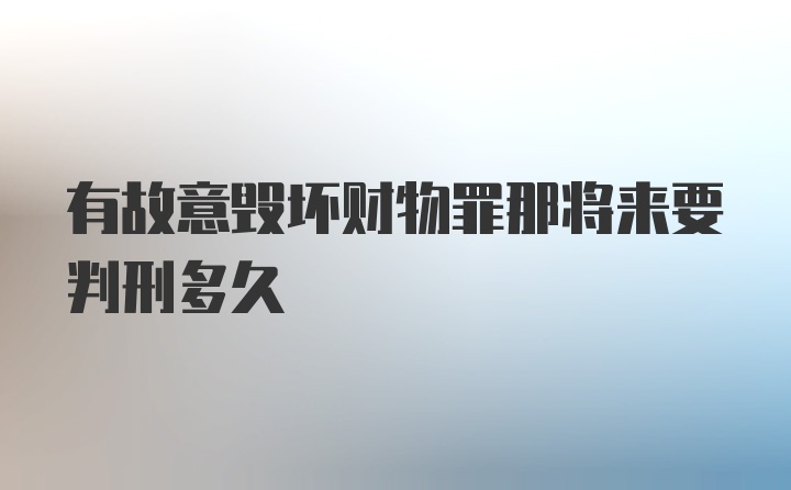 有故意毁坏财物罪那将来要判刑多久