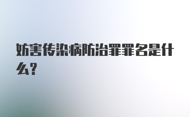 妨害传染病防治罪罪名是什么？