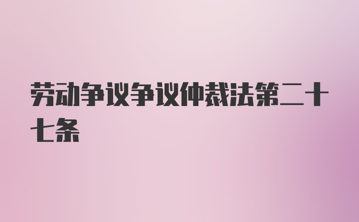 劳动争议争议仲裁法第二十七条