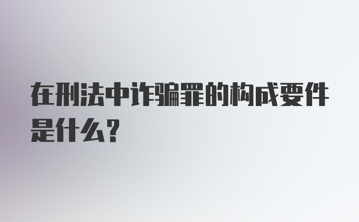 在刑法中诈骗罪的构成要件是什么？