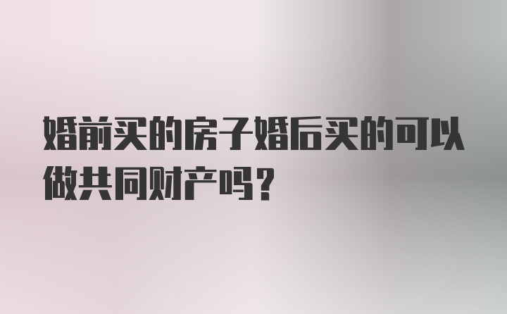 婚前买的房子婚后买的可以做共同财产吗?