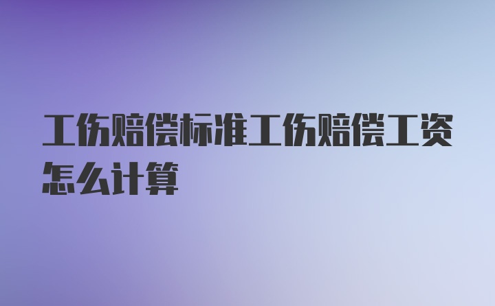 工伤赔偿标准工伤赔偿工资怎么计算