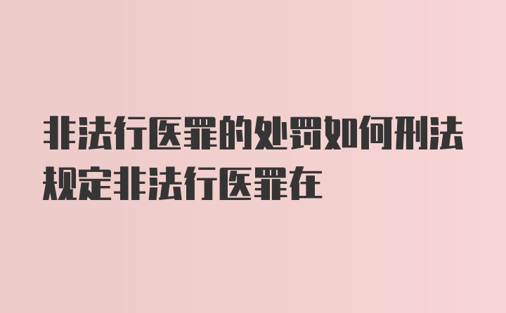 非法行医罪的处罚如何刑法规定非法行医罪在