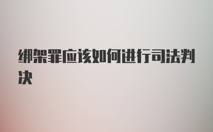 绑架罪应该如何进行司法判决