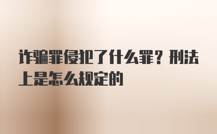 诈骗罪侵犯了什么罪？刑法上是怎么规定的