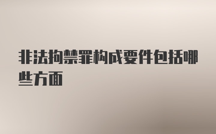 非法拘禁罪构成要件包括哪些方面