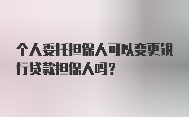 个人委托担保人可以变更银行贷款担保人吗?