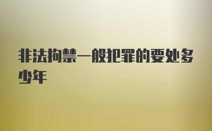 非法拘禁一般犯罪的要处多少年