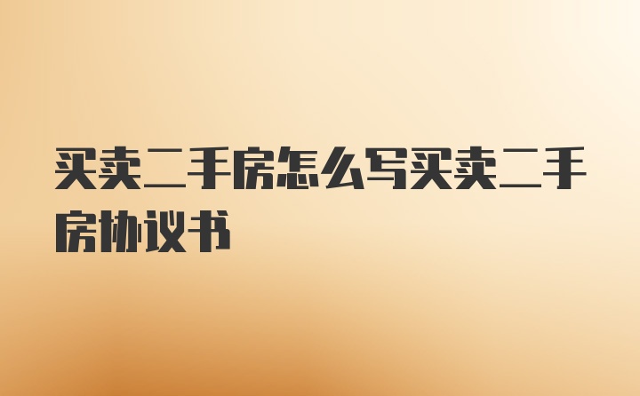 买卖二手房怎么写买卖二手房协议书