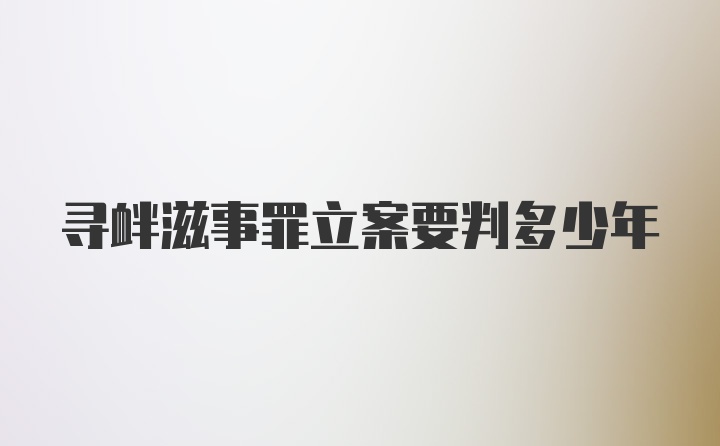 寻衅滋事罪立案要判多少年