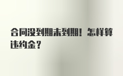 合同没到期未到期！怎样算违约金？