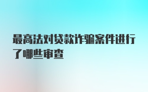 最高法对贷款诈骗案件进行了哪些审查