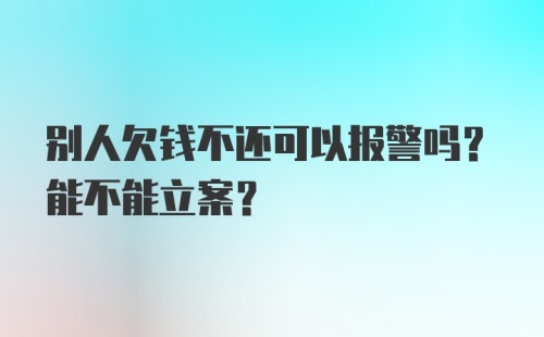 别人欠钱不还可以报警吗？能不能立案？