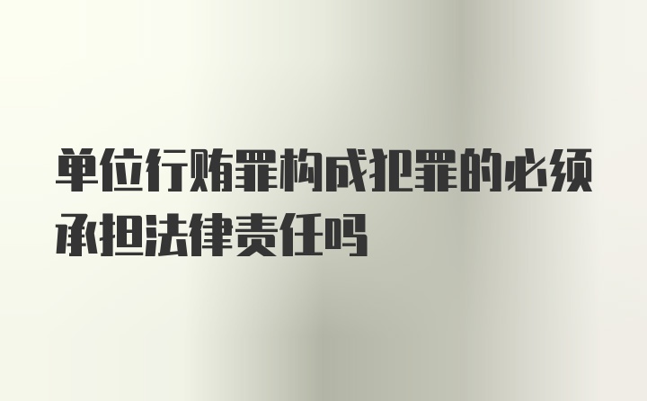 单位行贿罪构成犯罪的必须承担法律责任吗