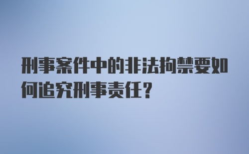 刑事案件中的非法拘禁要如何追究刑事责任？