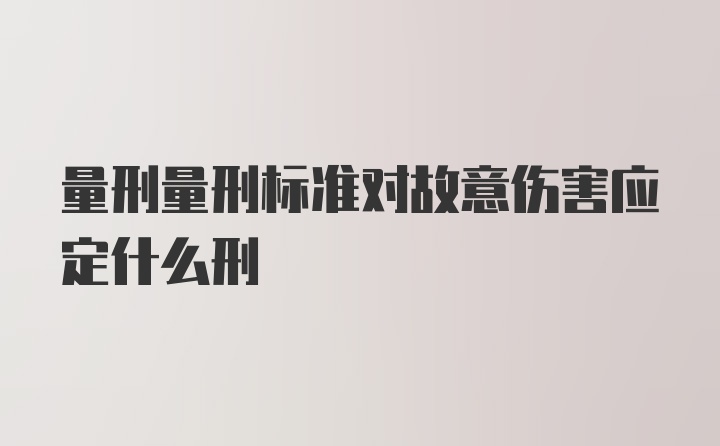 量刑量刑标准对故意伤害应定什么刑