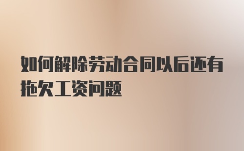 如何解除劳动合同以后还有拖欠工资问题