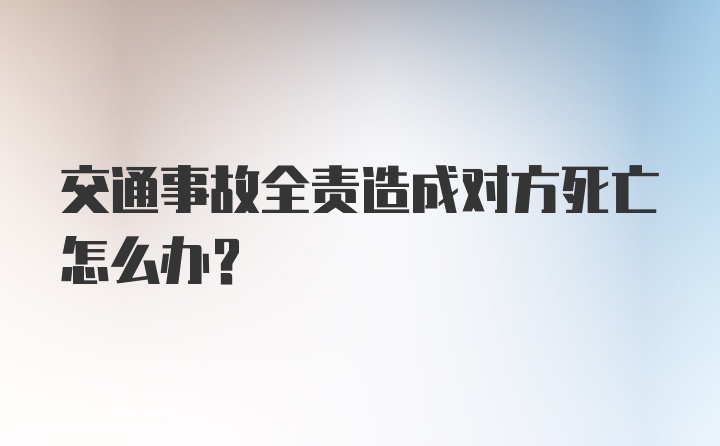 交通事故全责造成对方死亡怎么办？