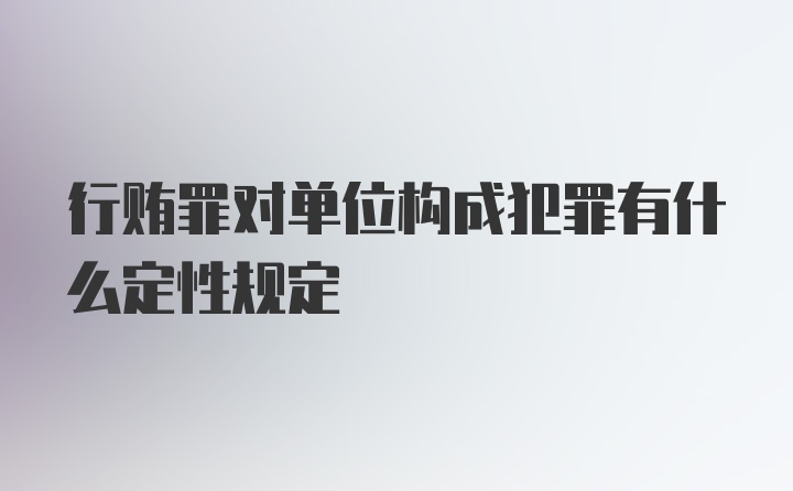 行贿罪对单位构成犯罪有什么定性规定