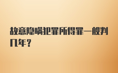 故意隐瞒犯罪所得罪一般判几年?