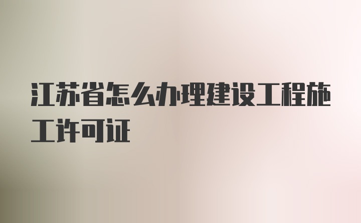 江苏省怎么办理建设工程施工许可证