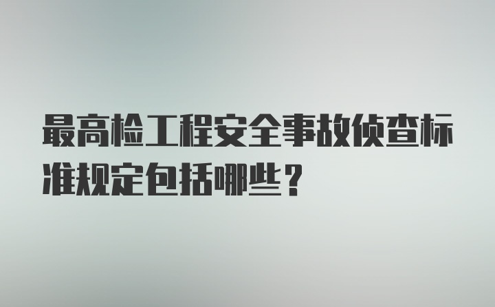 最高检工程安全事故侦查标准规定包括哪些?