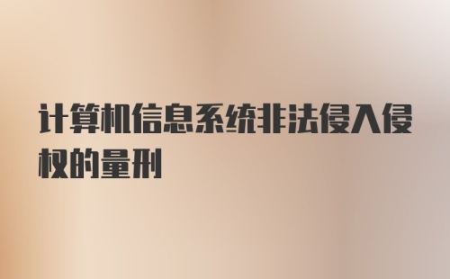 计算机信息系统非法侵入侵权的量刑