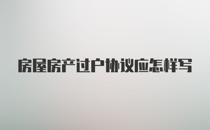 房屋房产过户协议应怎样写