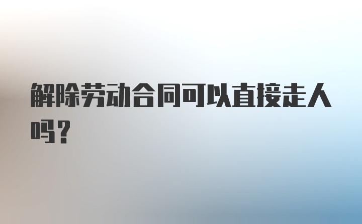 解除劳动合同可以直接走人吗？