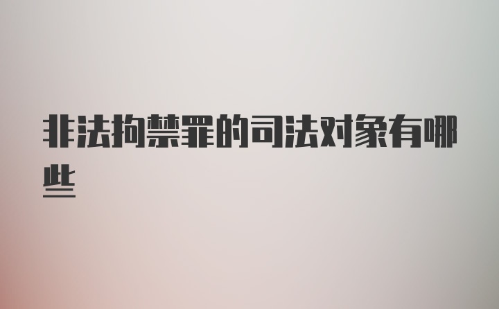 非法拘禁罪的司法对象有哪些