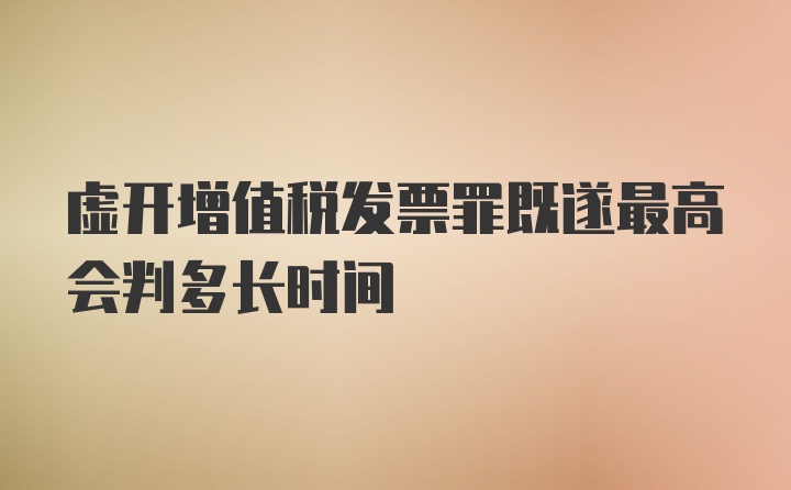 虚开增值税发票罪既遂最高会判多长时间