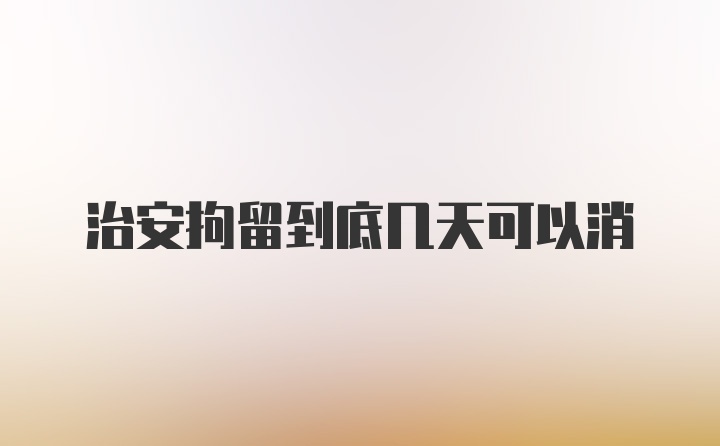 治安拘留到底几天可以消