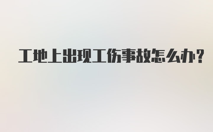 工地上出现工伤事故怎么办?