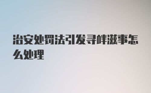 治安处罚法引发寻衅滋事怎么处理