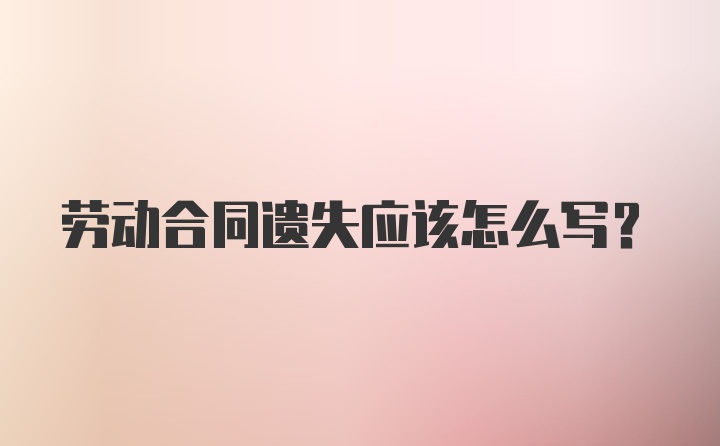 劳动合同遗失应该怎么写？