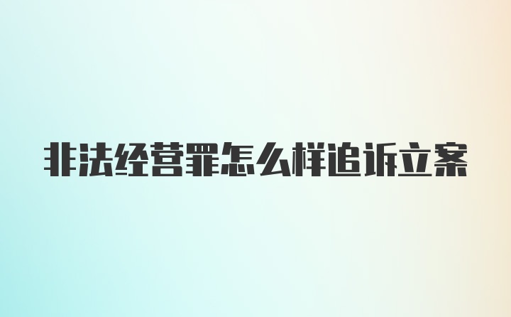 非法经营罪怎么样追诉立案