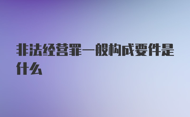 非法经营罪一般构成要件是什么