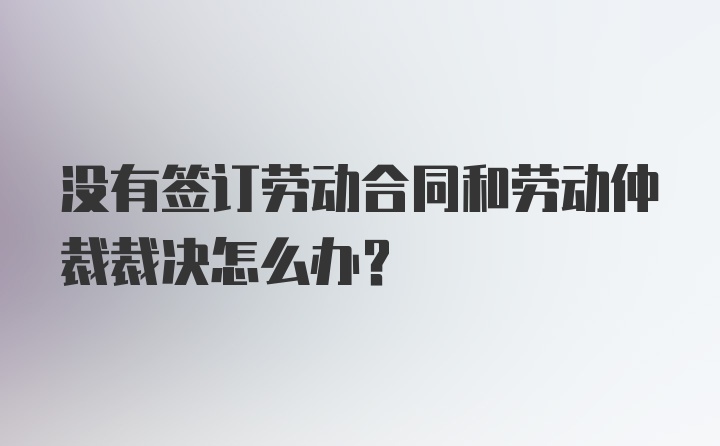 没有签订劳动合同和劳动仲裁裁决怎么办？