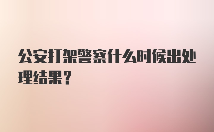 公安打架警察什么时候出处理结果？