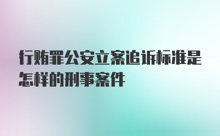 行贿罪公安立案追诉标准是怎样的刑事案件