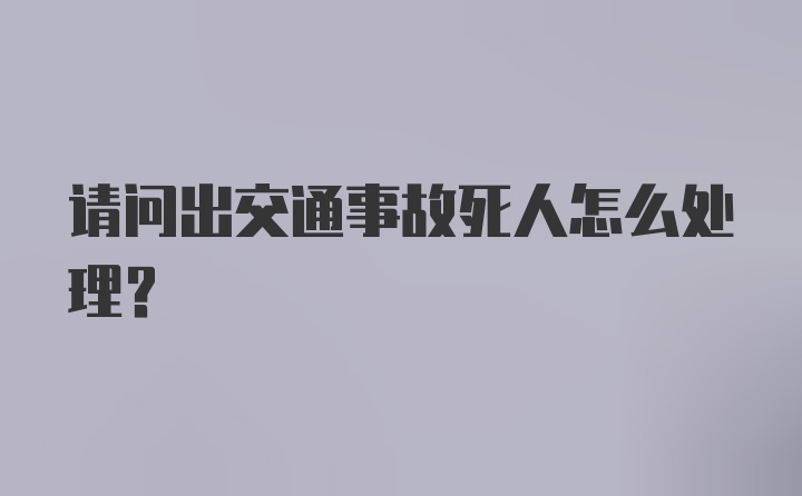 请问出交通事故死人怎么处理？