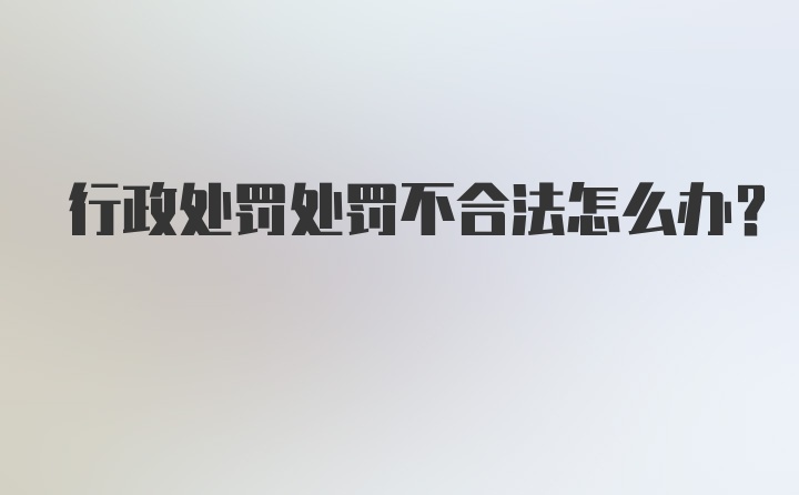 行政处罚处罚不合法怎么办？
