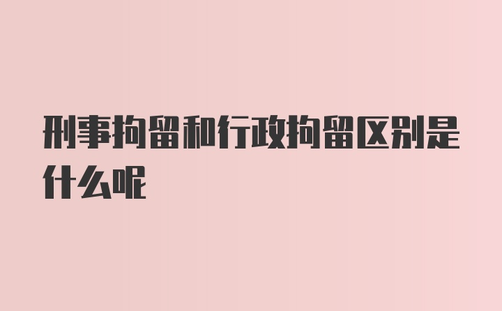 刑事拘留和行政拘留区别是什么呢